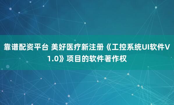 靠譜配資平臺 美好醫(yī)療新注冊《工控系統(tǒng)UI軟件V1.0》項目的軟件著作權